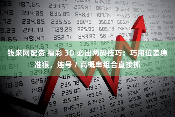 钱来网配资 福彩 3D 必出两码技巧：巧用位差稳准狠，连号 / 高概率组合直接抓