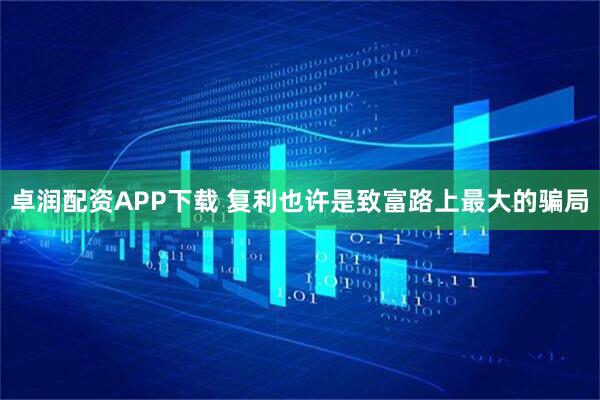 卓润配资APP下载 复利也许是致富路上最大的骗局