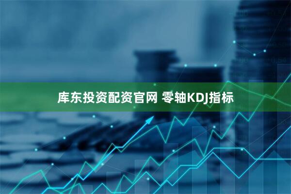 库东投资配资官网 零轴KDJ指标