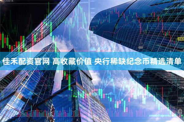 佳禾配资官网 高收藏价值 央行稀缺纪念币精选清单
