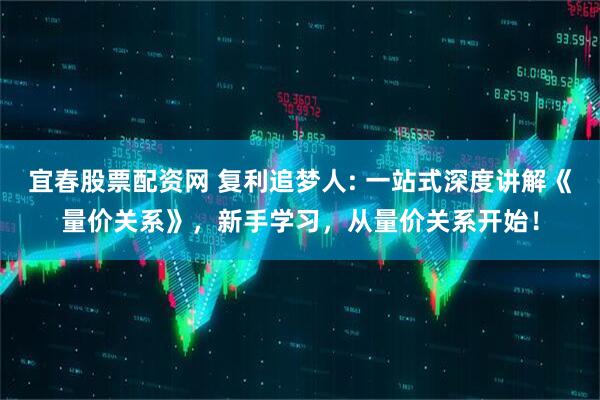 宜春股票配资网 复利追梦人: 一站式深度讲解《量价关系》，新手学习，从量价关系开始！