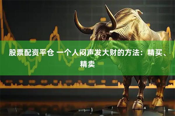 股票配资平仓 一个人闷声发大财的方法：精买、精卖