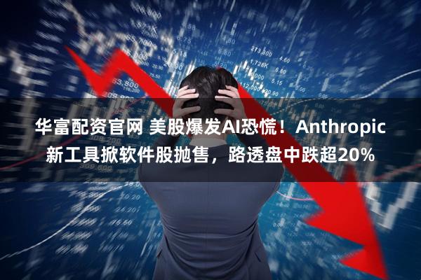 华富配资官网 美股爆发AI恐慌！Anthropic新工具掀软件股抛售，路透盘中跌超20%