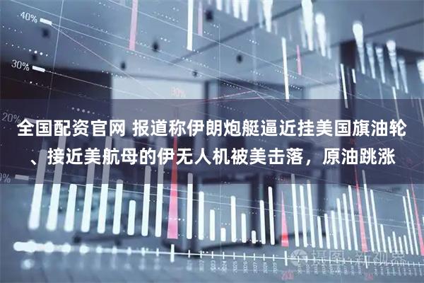 全国配资官网 报道称伊朗炮艇逼近挂美国旗油轮、接近美航母的伊无人机被美击落，原油跳涨