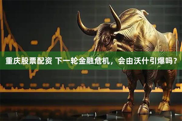 重庆股票配资 下一轮金融危机，会由沃什引爆吗？
