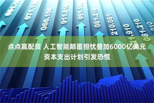 点点赢配资 人工智能颠覆担忧叠加6000亿美元资本支出计划引发恐慌