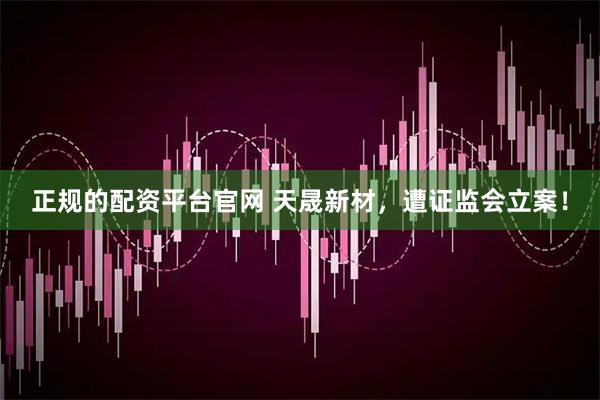 正规的配资平台官网 天晟新材，遭证监会立案！
