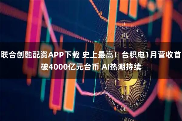 联合创融配资APP下载 史上最高！台积电1月营收首破4000亿元台币 AI热潮持续
