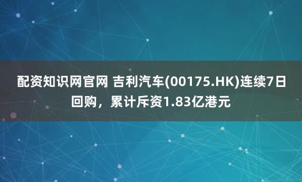 配资知识网官网 吉利汽车(00175.HK)连续7日回购，累计斥资1.83亿港元