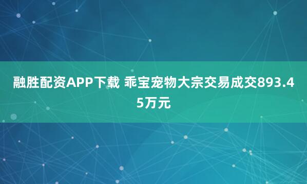 融胜配资APP下载 乖宝宠物大宗交易成交893.45万元