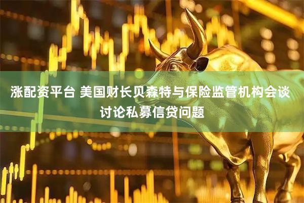 涨配资平台 美国财长贝森特与保险监管机构会谈 讨论私募信贷问题