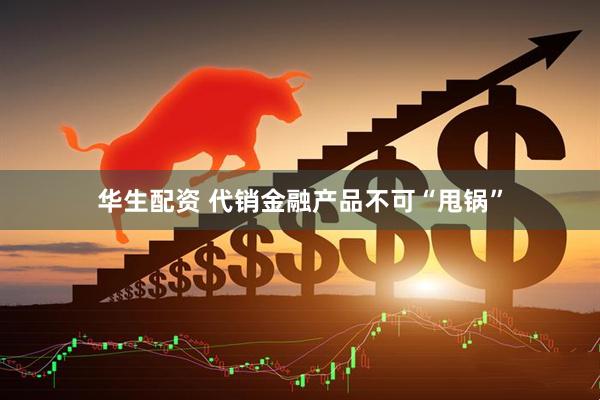华生配资 代销金融产品不可“甩锅”
