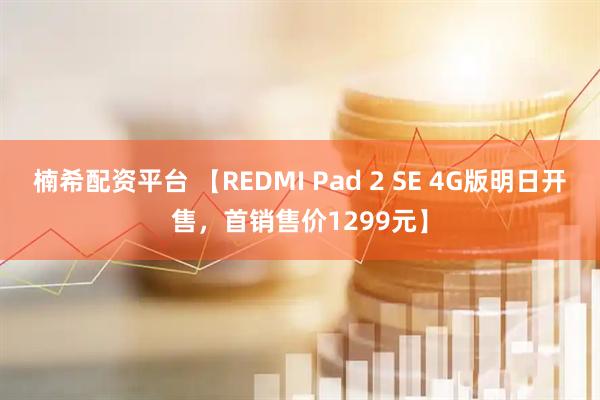 楠希配资平台 【REDMI Pad 2 SE 4G版明日开售，首销售价1299元】