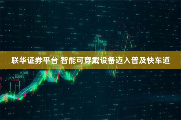 联华证券平台 智能可穿戴设备迈入普及快车道