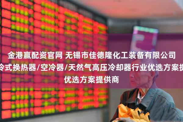 金港赢配资官网 无锡市佳德隆化工装备有限公司：空冷式换热器/空冷器/天然气高压冷却器行业优选方案提供商