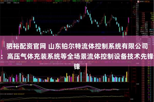 驷裕配资官网 山东铂尔特流体控制系统有限公司：高压气体充装系统等全场景流体控制设备技术先锋