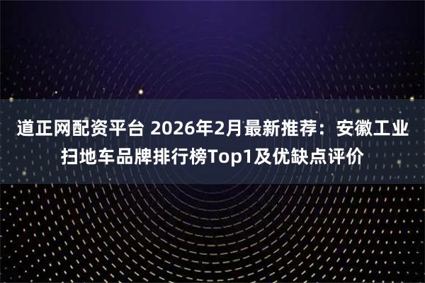 道正网配资平台 2026年2月最新推荐：安徽工业扫地车品牌排行榜Top1及优缺点评价
