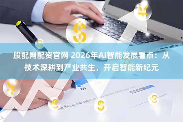 股配网配资官网 2026年AI智能发展看点：从技术深耕到产业共生，开启智能新纪元